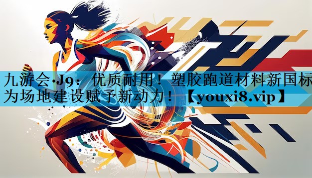 优质耐用！塑胶跑道材料新国标为场地建设赋予新动力！