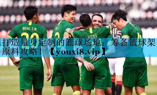 打造量身定制的篮球场地：筹备篮球架原料攻略！