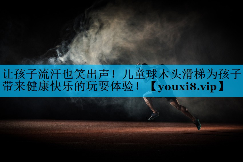 让孩子流汗也笑出声！儿童球木头滑梯为孩子带来健康快乐的玩耍体验！