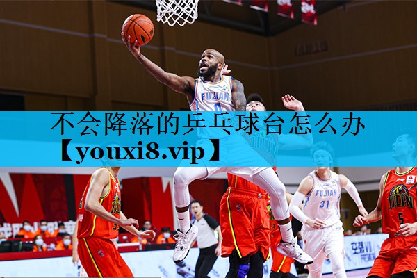 不会降落的乒乓球台怎么办