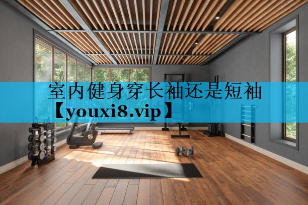 室内健身穿长袖还是短袖