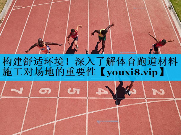 构建舒适环境！深入了解体育跑道材料施工对场地的重要性