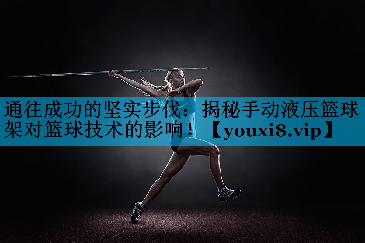 通往成功的坚实步伐：揭秘手动液压篮球架对篮球技术的影响！